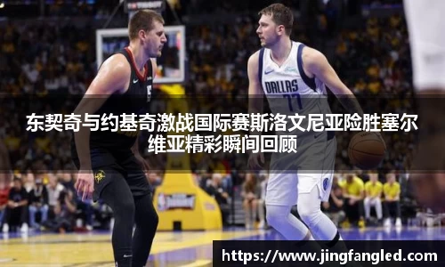 东契奇与约基奇激战国际赛斯洛文尼亚险胜塞尔维亚精彩瞬间回顾