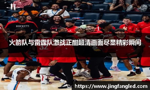 火箭队与雷霆队激战正酣超清画面尽显精彩瞬间
