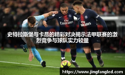 史特拉斯堡与卡昂的精彩对决揭示法甲联赛的激烈竞争与球队实力较量