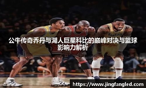 公牛传奇乔丹与湖人巨星科比的巅峰对决与篮球影响力解析