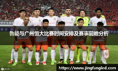 鲁能与广州恒大比赛时间安排及赛事前瞻分析