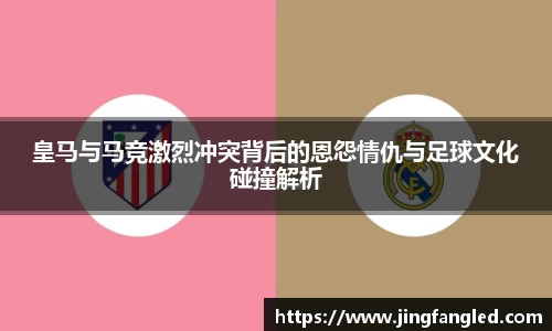 皇马与马竞激烈冲突背后的恩怨情仇与足球文化碰撞解析